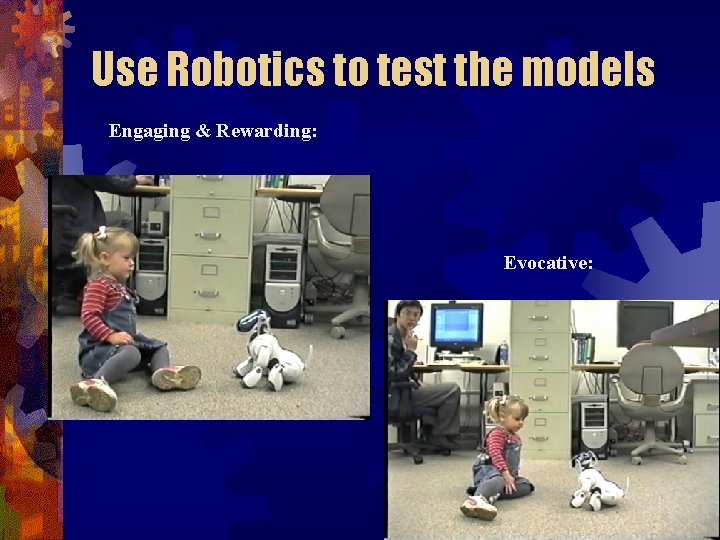 Use Robotics to test the models Engaging & Rewarding: Evocative: 