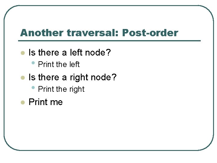 Another traversal: Post-order l Is there a left node? l Is there a right