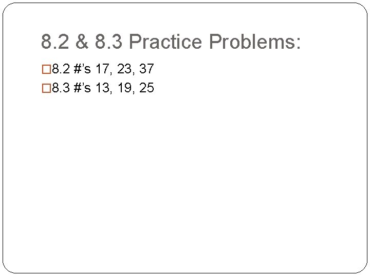8. 2 & 8. 3 Practice Problems: � 8. 2 #’s 17, 23, 37