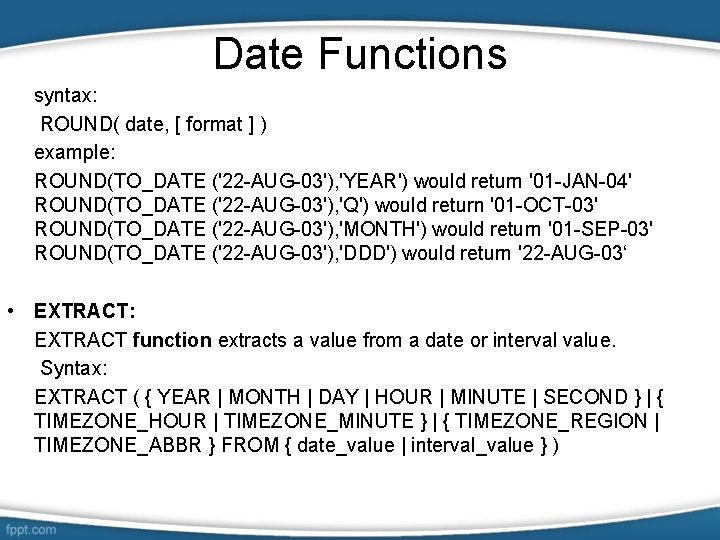 Date Functions syntax: ROUND( date, [ format ] ) example: ROUND(TO_DATE ('22 -AUG-03'), 'YEAR')