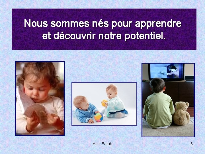 Nous sommes nés pour apprendre et découvrir notre potentiel. Asiri Farah 6 