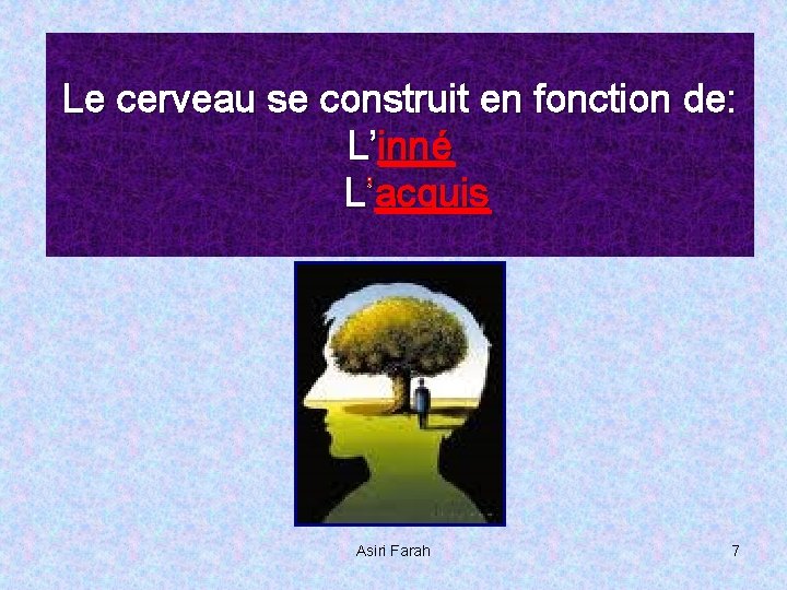 Le cerveau se construit en fonction de: L’inné L’acquis Asiri Farah 7 