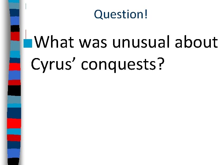 Question! ■What was unusual about Cyrus’ conquests? 