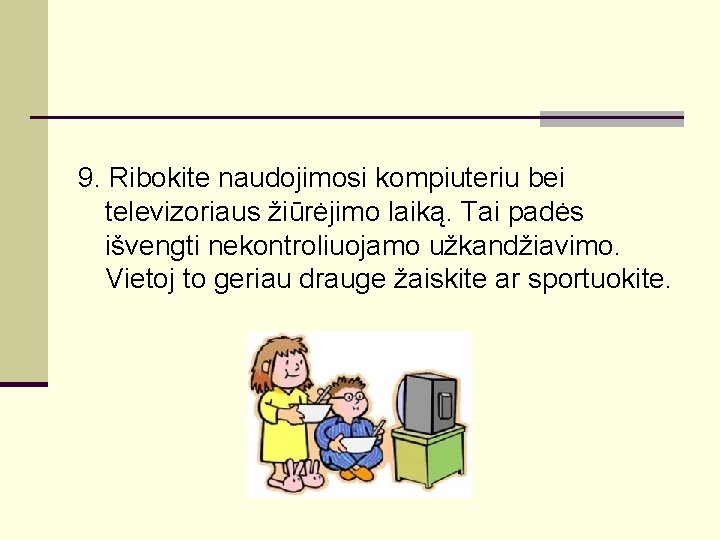 9. Ribokite naudojimosi kompiuteriu bei televizoriaus žiūrėjimo laiką. Tai padės išvengti nekontroliuojamo užkandžiavimo. Vietoj