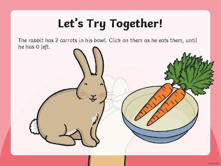 Let’s Try Together! The rabbit has 2 carrots in his bowl. Click on them
