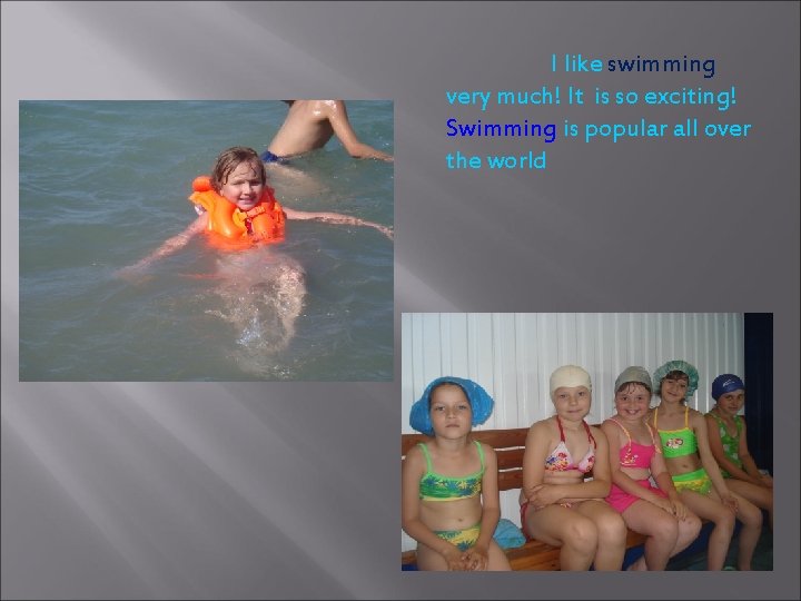 I like swimming very much! It is so exciting! Swimming is popular all over