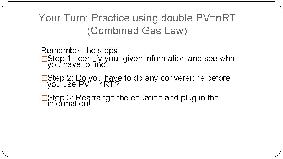 Your Turn: Practice using double PV=n. RT (Combined Gas Law) Remember the steps: �Step