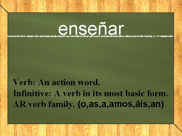 enseñar Verb: An action word. Infinitive: A verb in its most basic form. AR