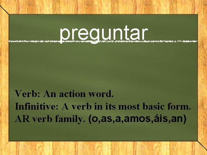 preguntar Verb: An action word. Infinitive: A verb in its most basic form. AR