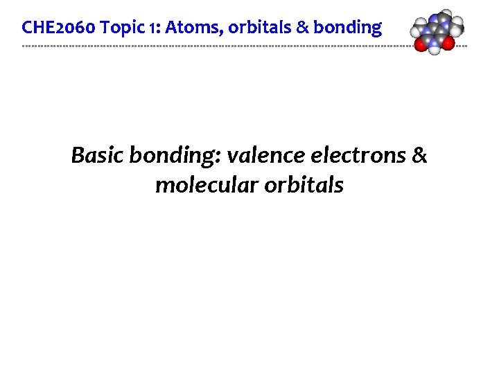 CHE 2060 Topic 1: Atoms, orbitals & bonding Basic bonding: valence electrons & molecular