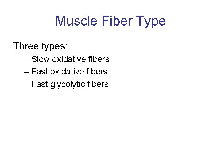Muscle Fiber Type Three types: – Slow oxidative fibers – Fast glycolytic fibers 
