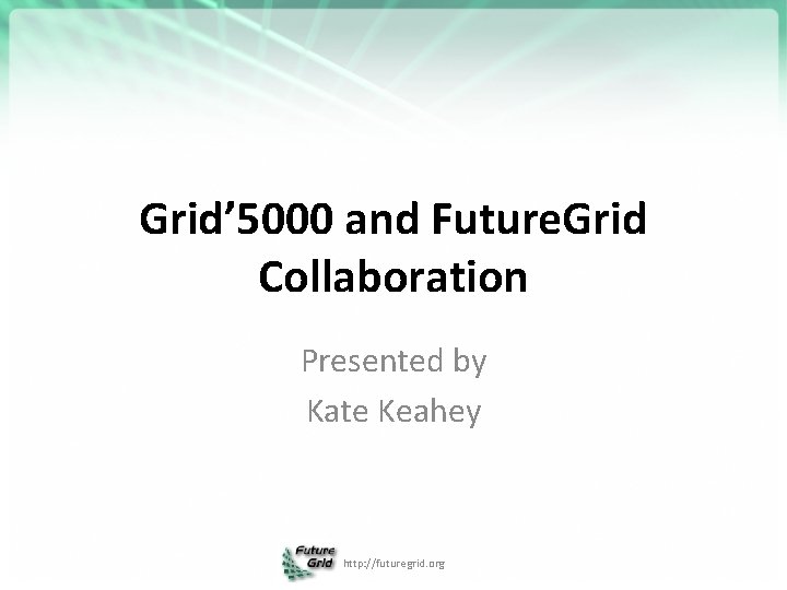 Grid’ 5000 and Future. Grid Collaboration Presented by Kate Keahey http: //futuregrid. org 