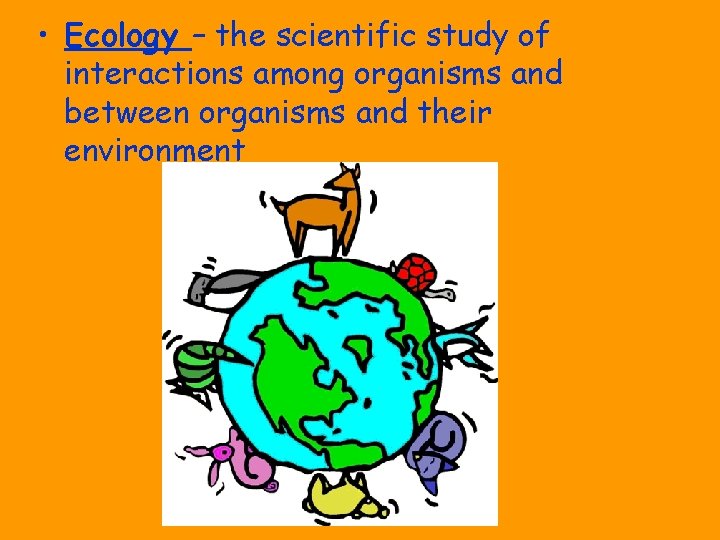  • Ecology – the scientific study of interactions among organisms and between organisms