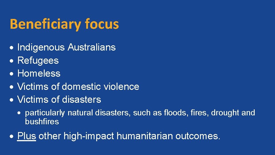 Beneficiary focus Indigenous Australians Refugees Homeless Victims of domestic violence Victims of disasters particularly