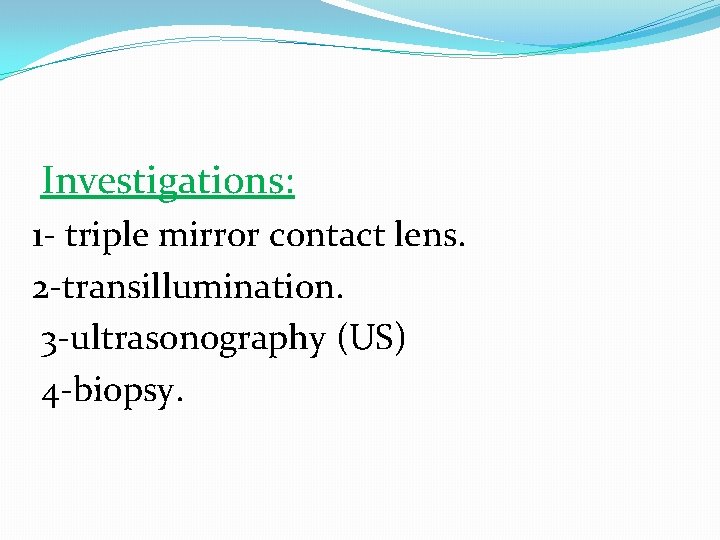 Investigations: 1 - triple mirror contact lens. 2 -transillumination. 3 -ultrasonography (US) 4 -biopsy.
