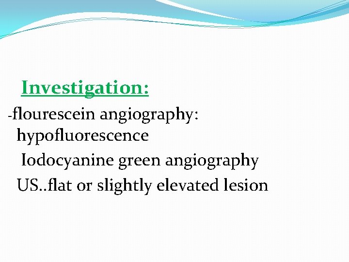 Investigation: -flourescein angiography: hypofluorescence Iodocyanine green angiography US. . flat or slightly elevated lesion