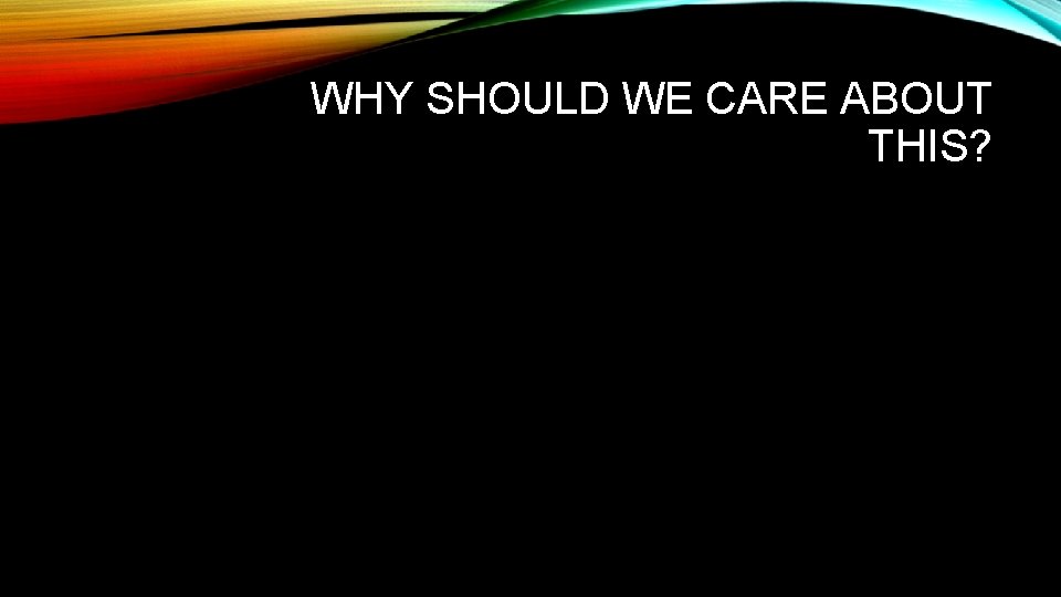 WHY SHOULD WE CARE ABOUT THIS? 