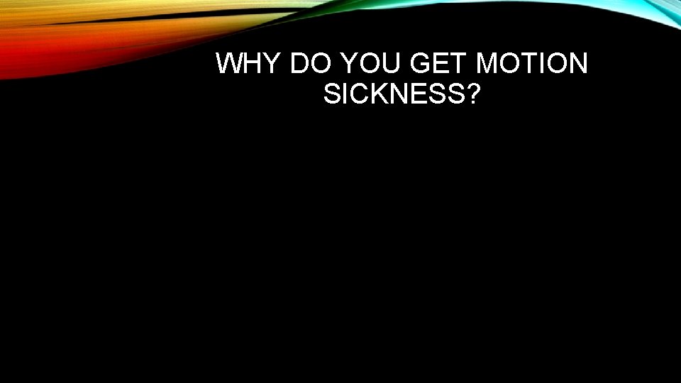 WHY DO YOU GET MOTION SICKNESS? 
