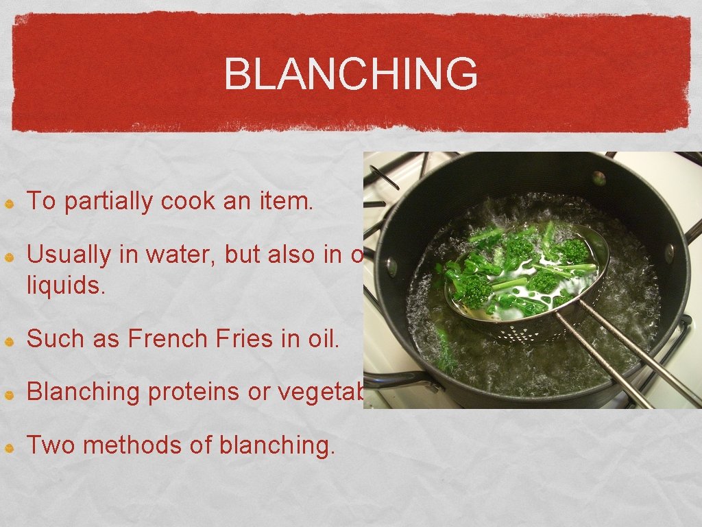 BLANCHING To partially cook an item. Usually in water, but also in other liquids.