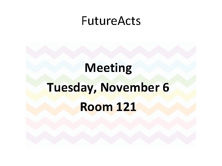 Future. Acts Meeting Tuesday, November 6 Room 121 