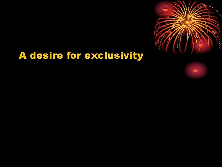 A desire for exclusivity 