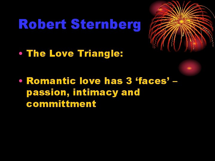 Robert Sternberg • The Love Triangle: • Romantic love has 3 ‘faces’ – passion,