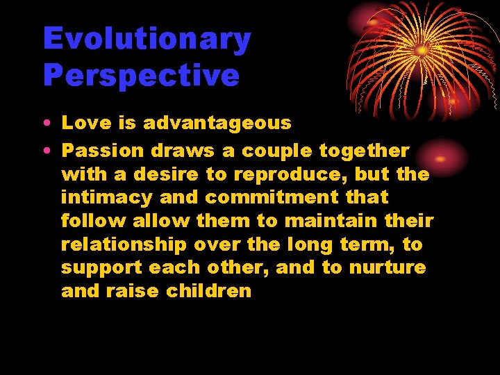 Evolutionary Perspective • Love is advantageous • Passion draws a couple together with a
