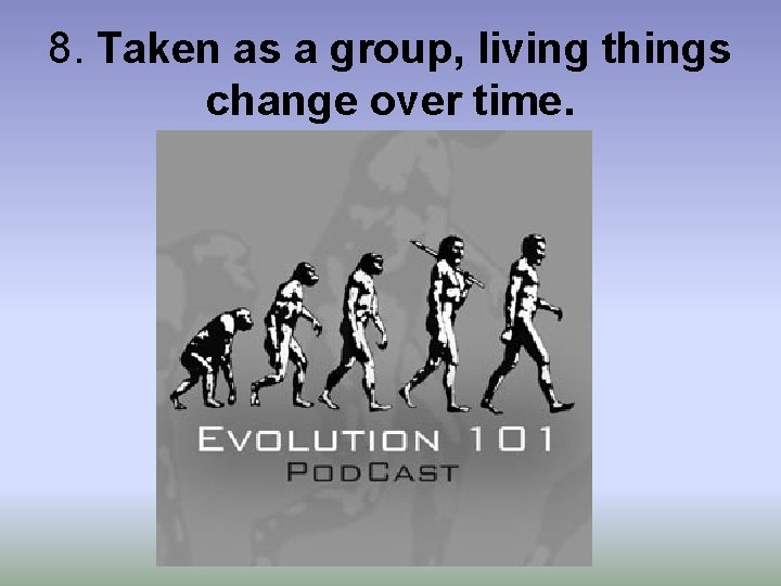 8. Taken as a group, living things change over time. 