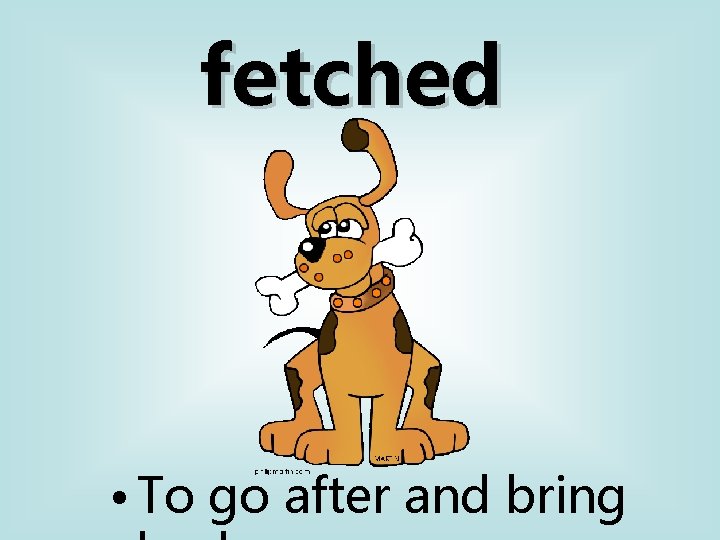 fetched • To go after and bring 