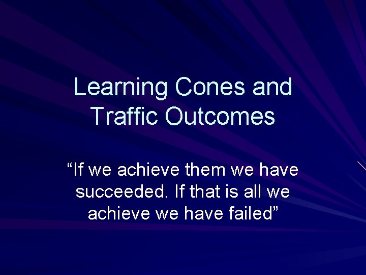 Learning Cones and Traffic Outcomes “If we achieve them we have succeeded. If that