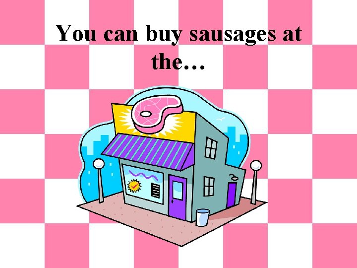 You can buy sausages at the… 