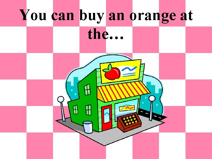 You can buy an orange at the… 