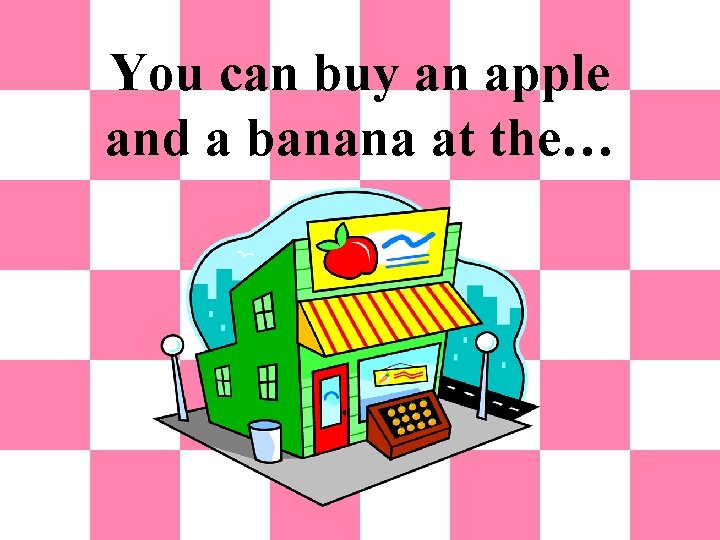 You can buy an apple and a banana at the… 