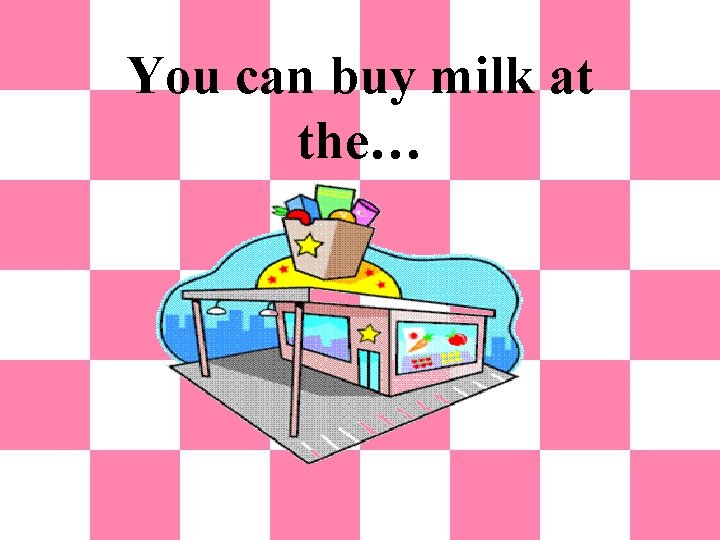 You can buy milk at the… 