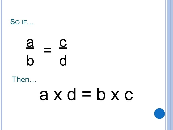 SO IF… a c = b d Then… axd=bxc SO IF… a c = b d Then… axd=bxc