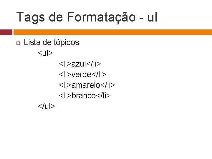 Tags de Formatação - ul Lista de tópicos <ul> <li>azul</li> <li>verde</li> <li>amarelo</li> <li>branco</li> </ul>