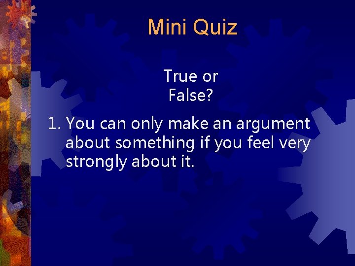 Mini Quiz True or False? 1. You can only make an argument about something