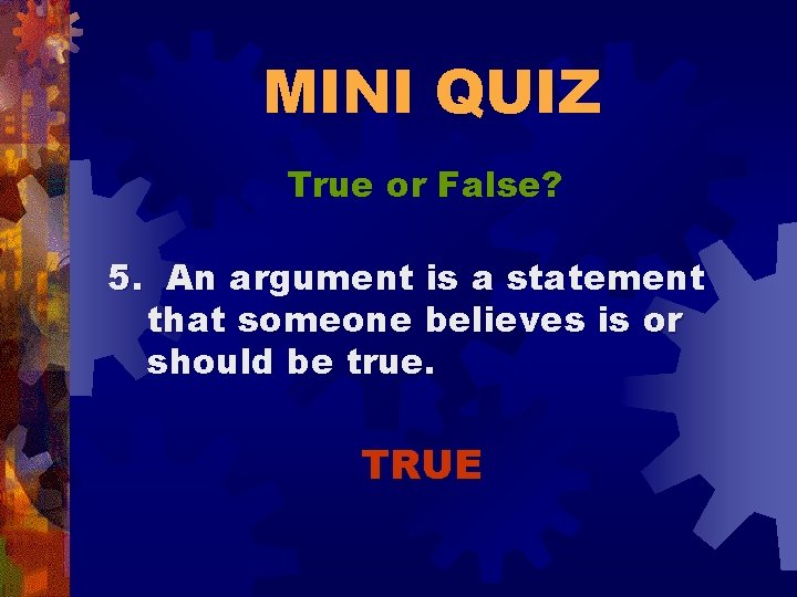 MINI QUIZ True or False? 5. An argument is a statement that someone believes