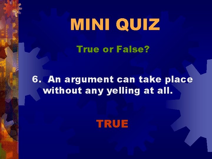 MINI QUIZ True or False? 6. An argument can take place without any yelling