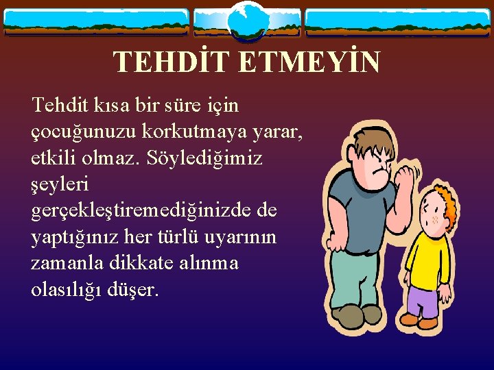 TEHDİT ETMEYİN Tehdit kısa bir süre için çocuğunuzu korkutmaya yarar, etkili olmaz. Söylediğimiz şeyleri