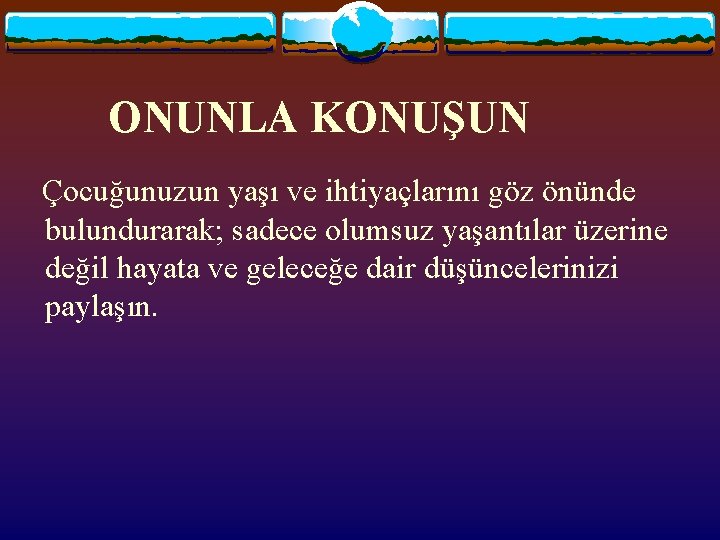 ONUNLA KONUŞUN Çocuğunuzun yaşı ve ihtiyaçlarını göz önünde bulundurarak; sadece olumsuz yaşantılar üzerine değil