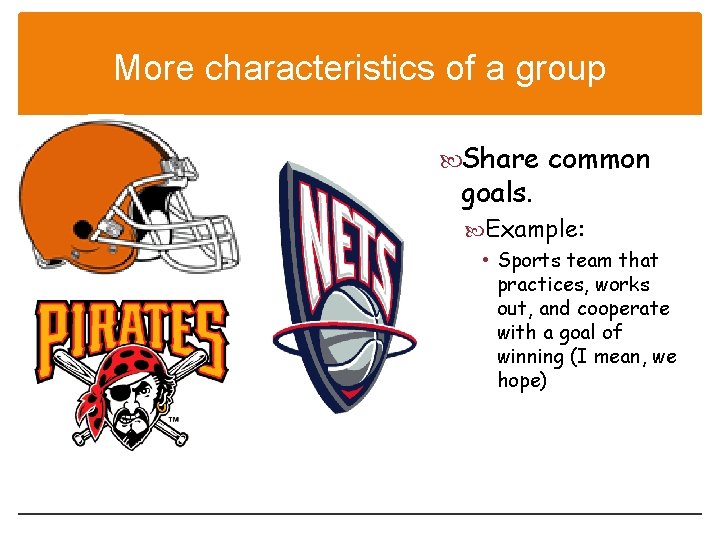 More characteristics of a group Share common goals. Example: • Sports team that practices,