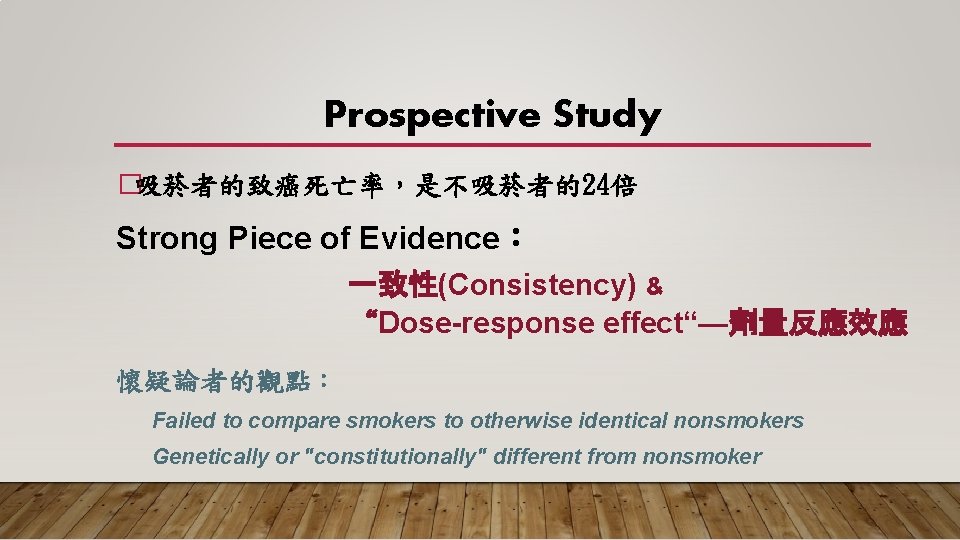 Prospective Study �吸菸者的致癌死亡率，是不吸菸者的24倍 Strong Piece of Evidence： 一致性(Consistency) & “Dose-response effect“—劑量反應效應 懷疑論者的觀點： Failed to