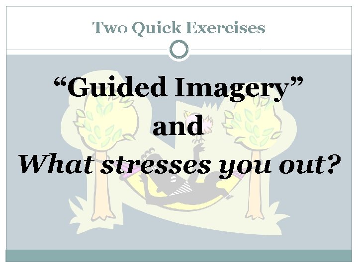 Two Quick Exercises “Guided Imagery” and What stresses you out? 