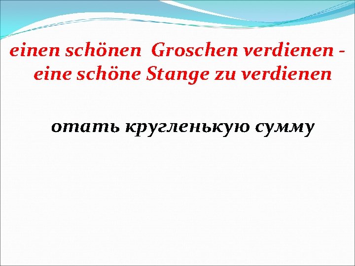 einen schönen Groschen verdienen eine schöne Stange zu verdienen отать кругленькую сумму 