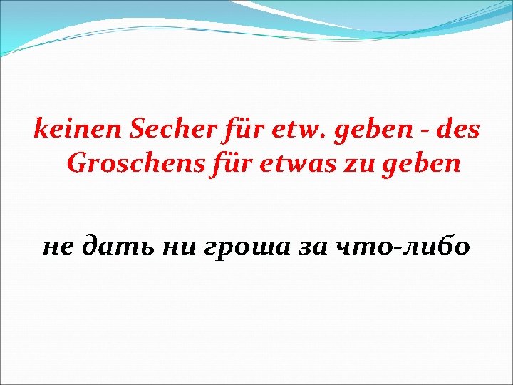 keinen Secher für etw. geben - des Groschens für etwas zu geben не дать