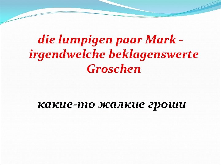 die lumpigen paar Mark irgendwelche beklagenswerte Groschen какие-то жалкие гроши 