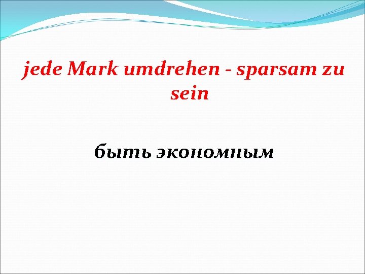 jede Mark umdrehen - sparsam zu sein быть экономным 