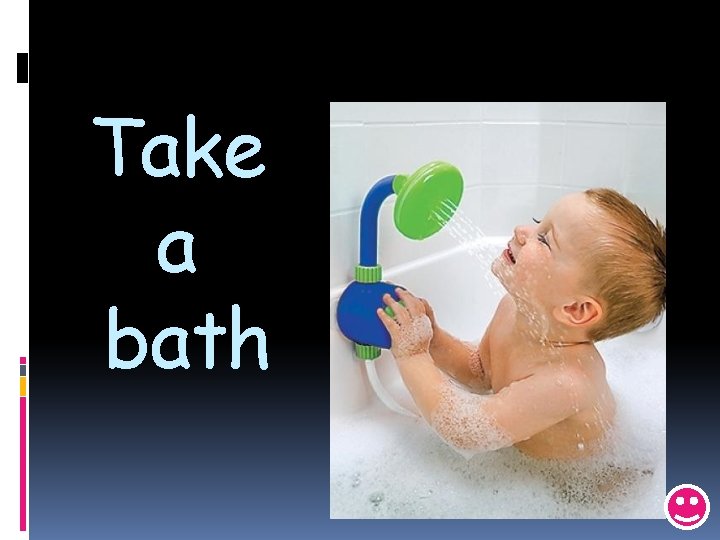 Take a bath 