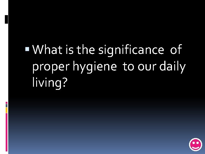  What is the significance of proper hygiene to our daily living? 